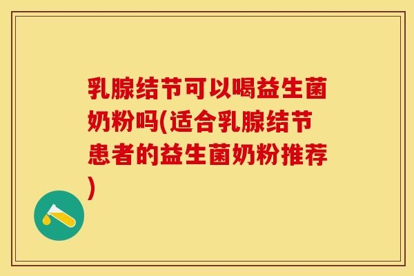 乳腺结节可以喝益生菌奶粉吗(适合乳腺结节患者的益生菌奶粉推荐)