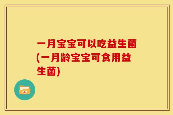 一月宝宝可以吃益生菌(一月龄宝宝可食用益生菌) 一月宝宝可以吃益生菌(一月龄宝宝可食用益生菌)