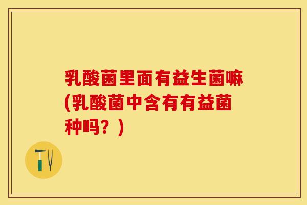 乳酸菌里面有益生菌嘛(乳酸菌中含有有益菌种吗？)