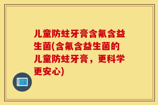 儿童防蛀牙膏含氟含益生菌(含氟含益生菌的儿童防蛀牙膏，更科学更安心)