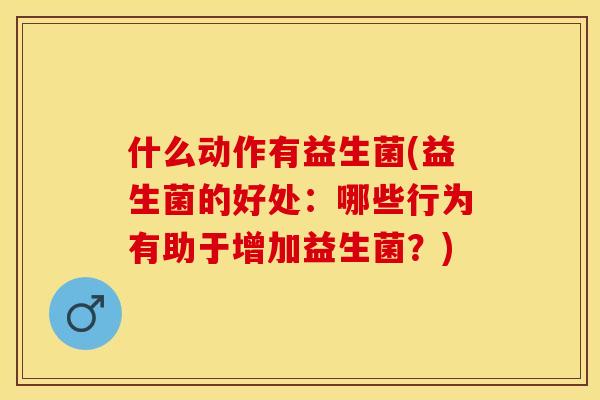 什么动作有益生菌(益生菌的好处:哪些行为有助于增加益生菌?) 什么动作有益生菌(益生菌的好处:哪些行为有助于增加益生菌?)