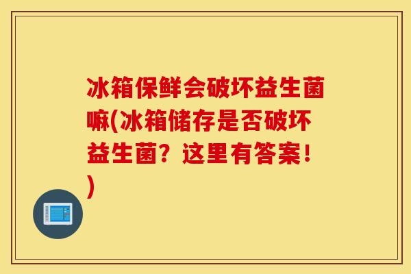 冰箱保鲜会破坏益生菌嘛(冰箱储存是否破坏益生菌?这里有答案!) 冰箱保鲜会破坏益生菌嘛(冰箱储存是否破坏益生菌?这里有答案!)
