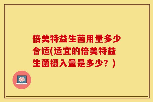 倍美特益生菌用量多少合适(适宜的倍美特益生菌摄入量是多少？)