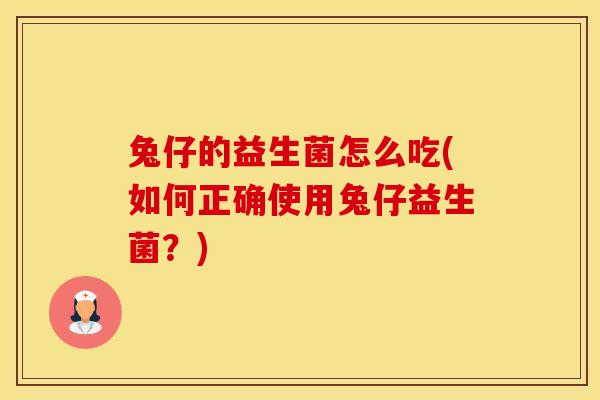 兔仔的益生菌怎么吃(如何正确使用兔仔益生菌？)