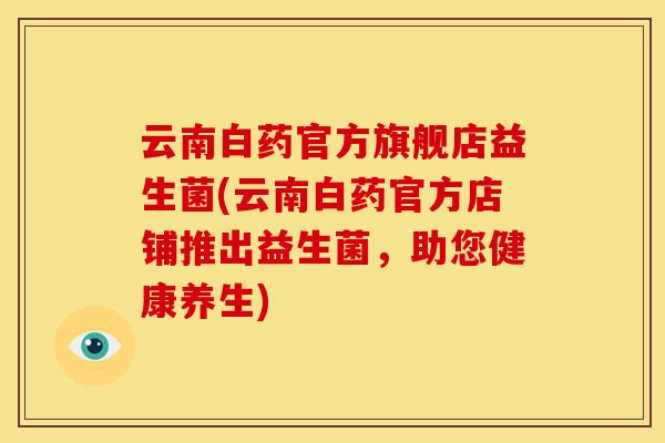 云南白药官方旗舰店益生菌(云南白药官方店铺推出益生菌，助您健康养生)