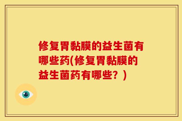 修复胃黏膜的益生菌有哪些药(修复胃黏膜的益生菌药有哪些？)