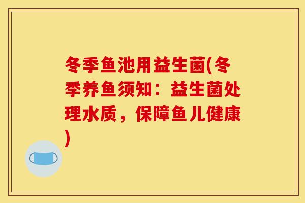 冬季鱼池用益生菌(冬季养鱼须知：益生菌处理水质，保障鱼儿健康)