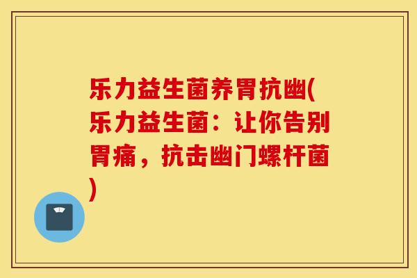 乐力益生菌养胃抗幽(乐力益生菌：让你告别胃痛，抗击幽门螺杆菌)