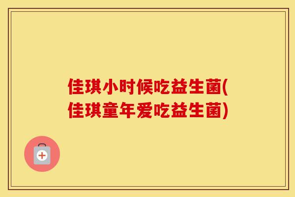 佳琪小时候吃益生菌(佳琪童年爱吃益生菌)