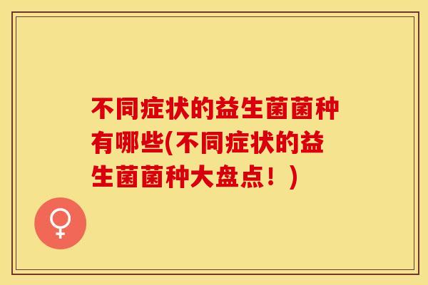 不同症状的益生菌菌种有哪些(不同症状的益生菌菌种大盘点！)