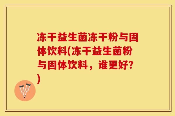 冻干益生菌冻干粉与固体饮料(冻干益生菌粉与固体饮料，谁更好？)