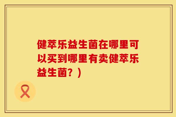 健萃乐益生菌在哪里可以买到哪里有卖健萃乐益生菌？)