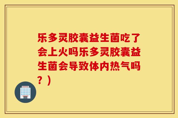乐多灵胶囊益生菌吃了会上火吗乐多灵胶囊益生菌会导致体内热气吗?) 乐多灵胶囊益生菌吃了会上火吗乐多灵胶囊益生菌会导致体内热气吗?)