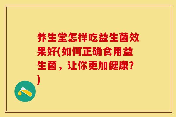 养生堂怎样吃益生菌效果好(如何正确食用益生菌，让你更加健康？)