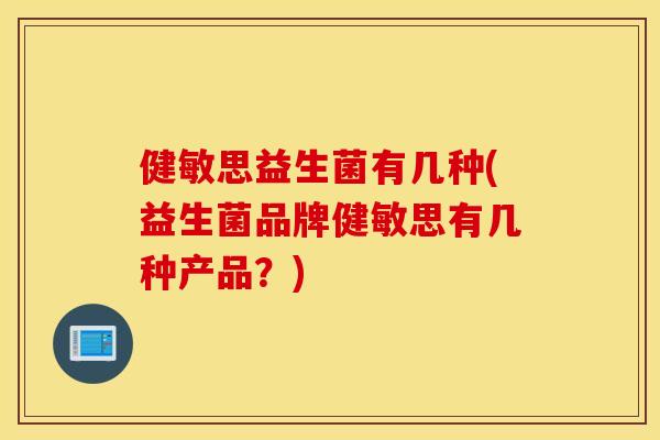 健敏思益生菌有几种(益生菌品牌健敏思有几种产品？)