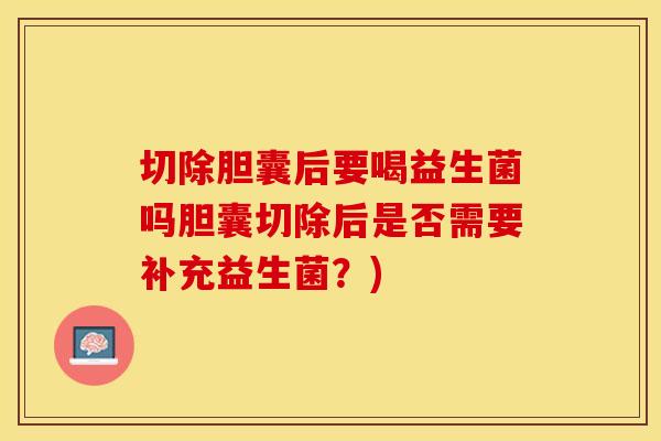 切除胆囊后要喝益生菌吗胆囊切除后是否需要补充益生菌？)