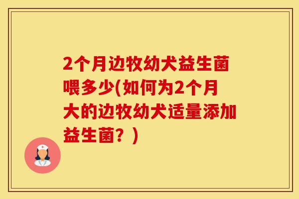 2个月边牧幼犬益生菌喂多少(如何为2个月大的边牧幼犬适量添加益生菌？)