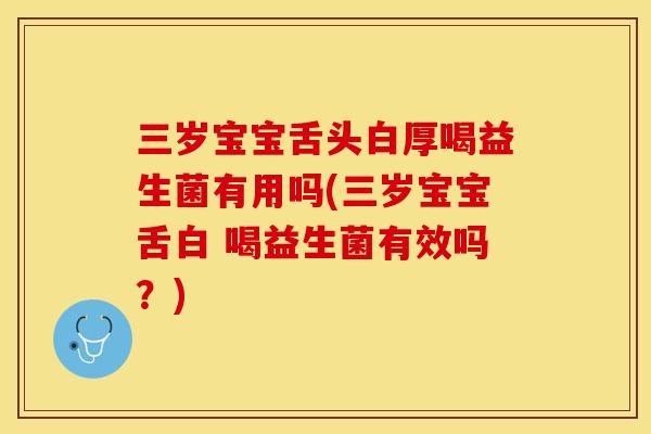 三岁宝宝舌头白厚喝益生菌有用吗(三岁宝宝舌白 喝益生菌有效吗?) 三岁宝宝舌头白厚喝益生菌有用吗(三岁宝宝舌白 喝益生菌有效吗?)