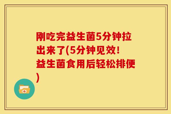 刚吃完益生菌5分钟拉出来了(5分钟见效！益生菌食用后轻松排便)