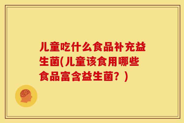 儿童吃什么食品补充益生菌(儿童该食用哪些食品富含益生菌？)
