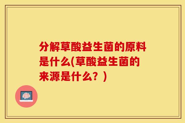 分解草酸益生菌的原料是什么(草酸益生菌的来源是什么?) 分解草酸益生菌的原料是什么(草酸益生菌的来源是什么?)