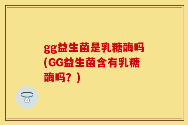 gg益生菌是乳糖酶吗(GG益生菌含有乳糖酶吗？)