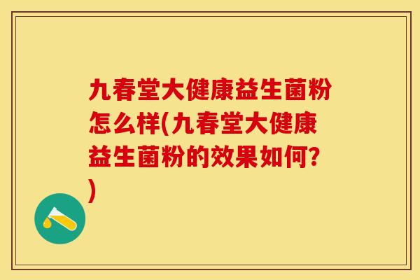 九春堂大健康益生菌粉怎么样(九春堂大健康益生菌粉的效果如何？)