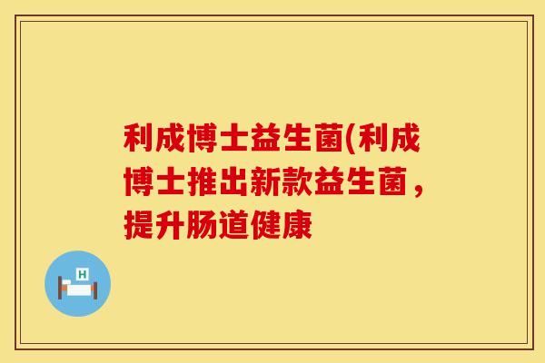 利成博士益生菌(利成博士推出新款益生菌，提升肠道健康
