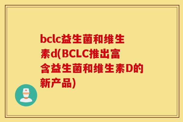 bclc益生菌和维生素d(BCLC推出富含益生菌和维生素D的新产品)