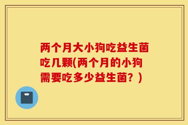 两个月大小狗吃益生菌吃几颗(两个月的小狗需要吃多少益生菌？)