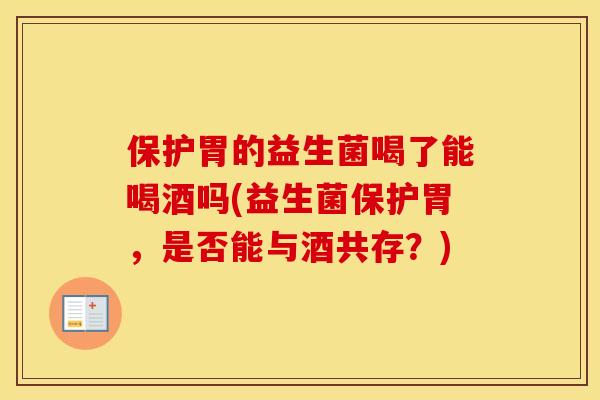 保护胃的益生菌喝了能喝酒吗(益生菌保护胃，是否能与酒共存？)