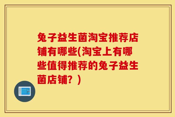 兔子益生菌淘宝推荐店铺有哪些(淘宝上有哪些值得推荐的兔子益生菌店铺？)