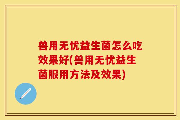 兽用无忧益生菌怎么吃效果好(兽用无忧益生菌服用方法及效果)