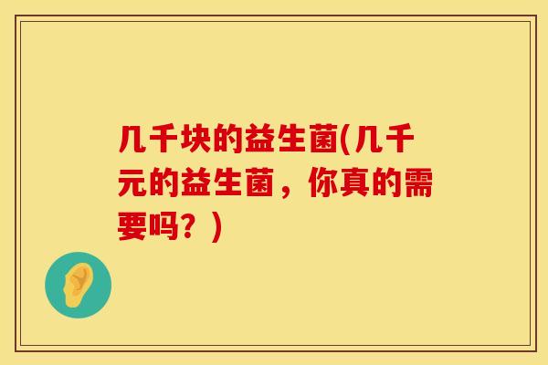 几千块的益生菌(几千元的益生菌,你真的需要吗?) 几千块的益生菌(几千元的益生菌,你真的需要吗?)