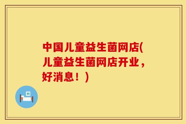 中国儿童益生菌网店(儿童益生菌网店开业，好消息！)