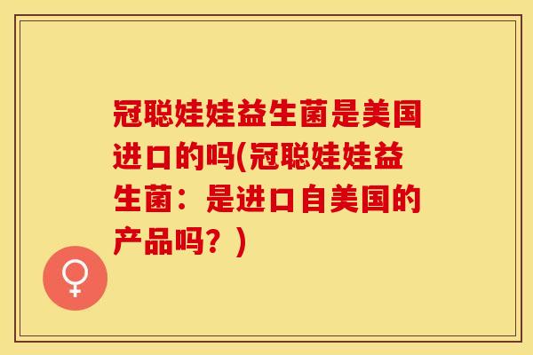 冠聪娃娃益生菌是美国进口的吗(冠聪娃娃益生菌：是进口自美国的产品吗？)