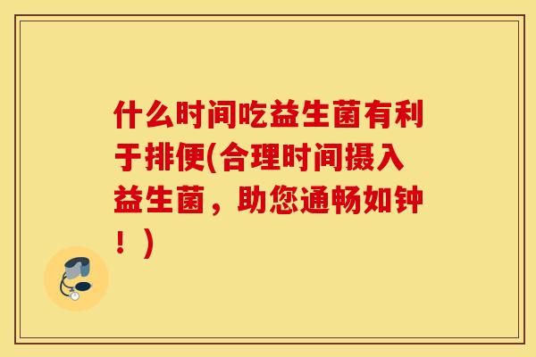 什么时间吃益生菌有利于排便(合理时间摄入益生菌，助您通畅如钟！)