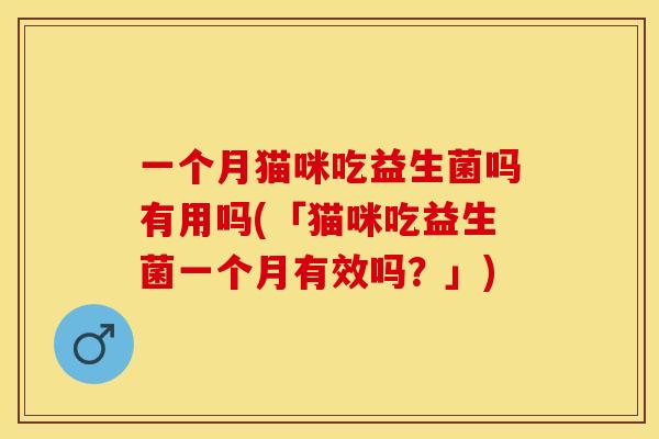 一个月猫咪吃益生菌吗有用吗(「猫咪吃益生菌一个月有效吗？」)