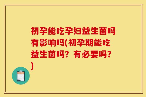 初孕能吃孕妇益生菌吗有影响吗(初孕期能吃益生菌吗？有必要吗？)