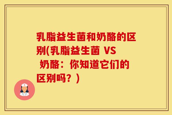 乳脂益生菌和奶酪的区别(乳脂益生菌 VS 奶酪：你知道它们的区别吗？)