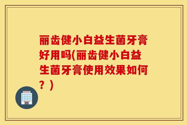丽齿健小白益生菌牙膏好用吗(丽齿健小白益生菌牙膏使用效果如何？)