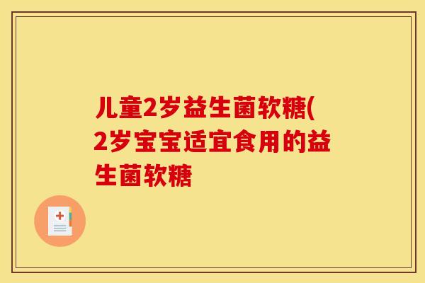 儿童2岁益生菌软糖(2岁宝宝适宜食用的益生菌软糖 儿童2岁益生菌软糖(2岁宝宝适宜食用的益生菌软糖