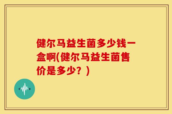 健尔马益生菌多少钱一盒啊(健尔马益生菌售价是多少?) 健尔马益生菌多少钱一盒啊(健尔马益生菌售价是多少?)