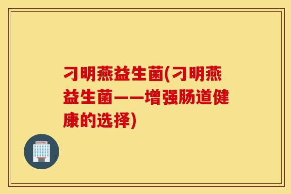 刁明燕益生菌(刁明燕益生菌——增强肠道健康的选择)