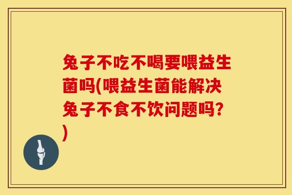 兔子不吃不喝要喂益生菌吗(喂益生菌能解决兔子不食不饮问题吗?) 兔子不吃不喝要喂益生菌吗(喂益生菌能解决兔子不食不饮问题吗?)