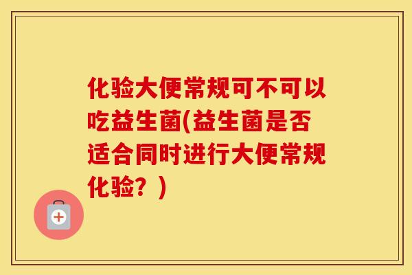 化验大便常规可不可以吃益生菌(益生菌是否适合同时进行大便常规化验？)