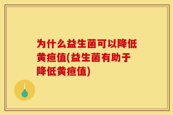 为什么益生菌可以降低黄疸值(益生菌有助于降低黄疸值)