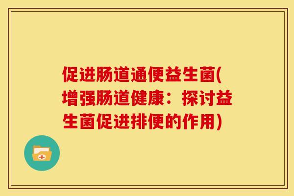 促进肠道通便益生菌(增强肠道健康：探讨益生菌促进排便的作用)