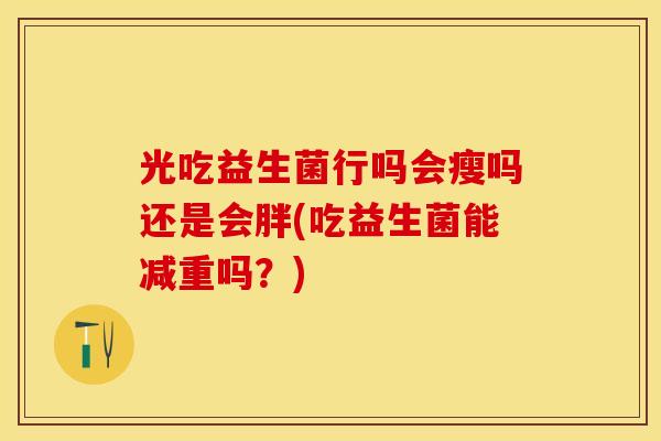 光吃益生菌行吗会瘦吗还是会胖(吃益生菌能减重吗?) 光吃益生菌行吗会瘦吗还是会胖(吃益生菌能减重吗?)