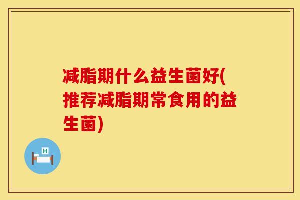减脂期什么益生菌好(推荐减脂期常食用的益生菌)